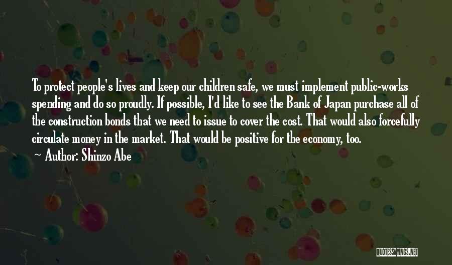 Shinzo Abe Quotes: To Protect People's Lives And Keep Our Children Safe, We Must Implement Public-works Spending And Do So Proudly. If Possible,