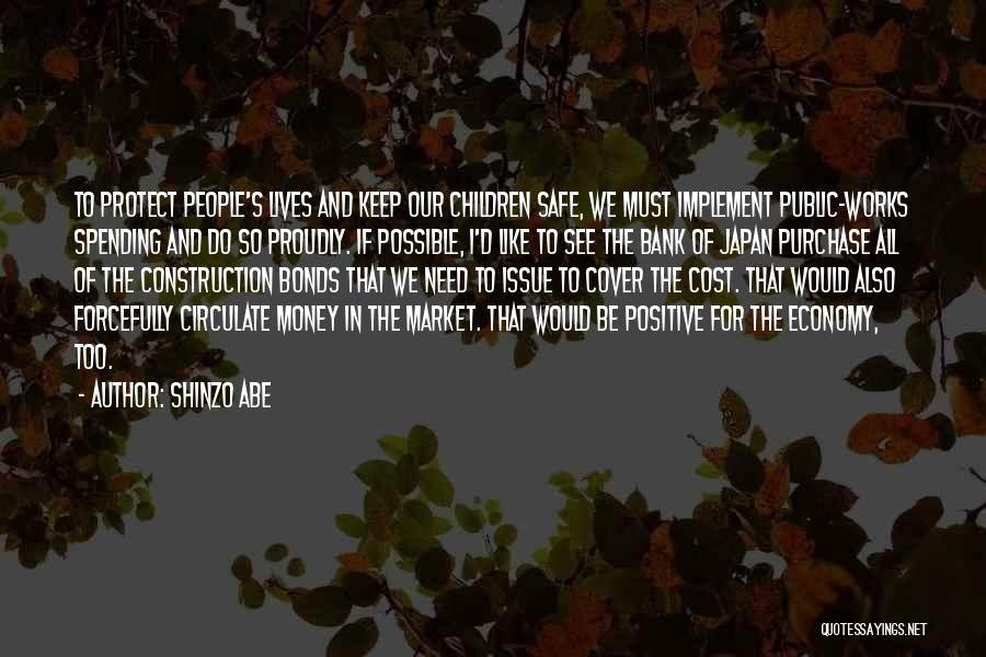 Shinzo Abe Quotes: To Protect People's Lives And Keep Our Children Safe, We Must Implement Public-works Spending And Do So Proudly. If Possible,