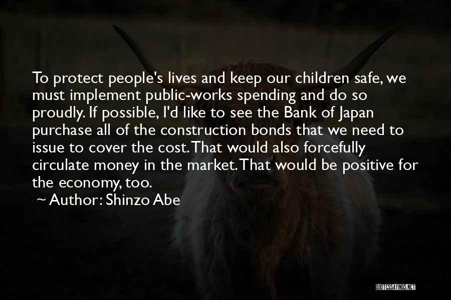 Shinzo Abe Quotes: To Protect People's Lives And Keep Our Children Safe, We Must Implement Public-works Spending And Do So Proudly. If Possible,