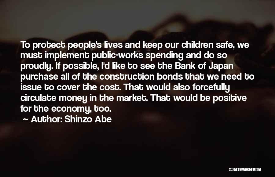 Shinzo Abe Quotes: To Protect People's Lives And Keep Our Children Safe, We Must Implement Public-works Spending And Do So Proudly. If Possible,