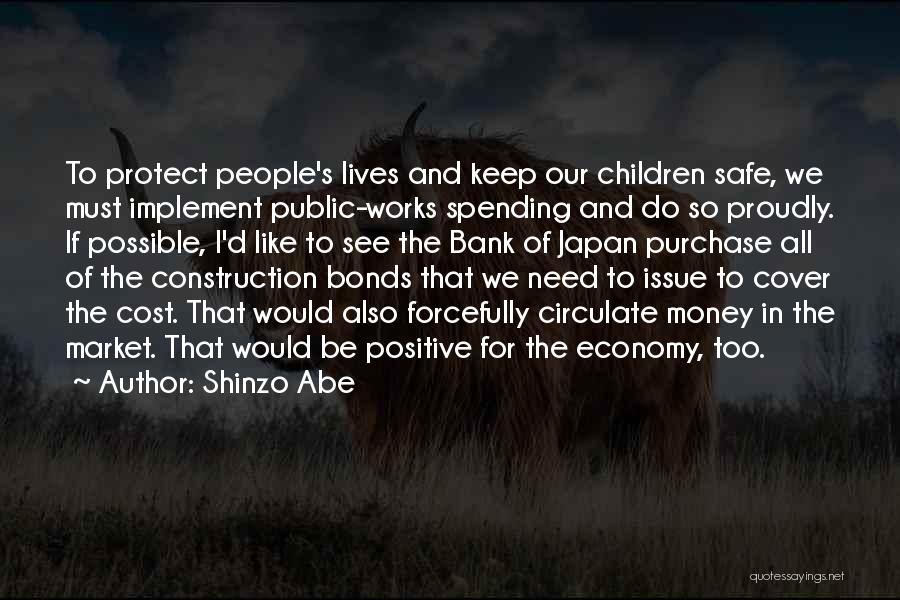 Shinzo Abe Quotes: To Protect People's Lives And Keep Our Children Safe, We Must Implement Public-works Spending And Do So Proudly. If Possible,