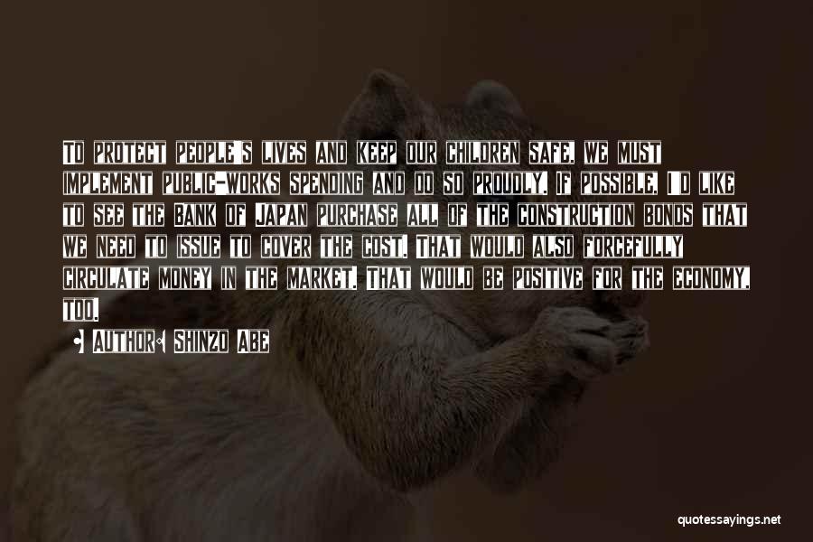Shinzo Abe Quotes: To Protect People's Lives And Keep Our Children Safe, We Must Implement Public-works Spending And Do So Proudly. If Possible,