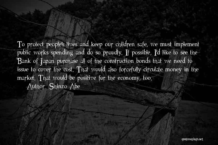 Shinzo Abe Quotes: To Protect People's Lives And Keep Our Children Safe, We Must Implement Public-works Spending And Do So Proudly. If Possible,