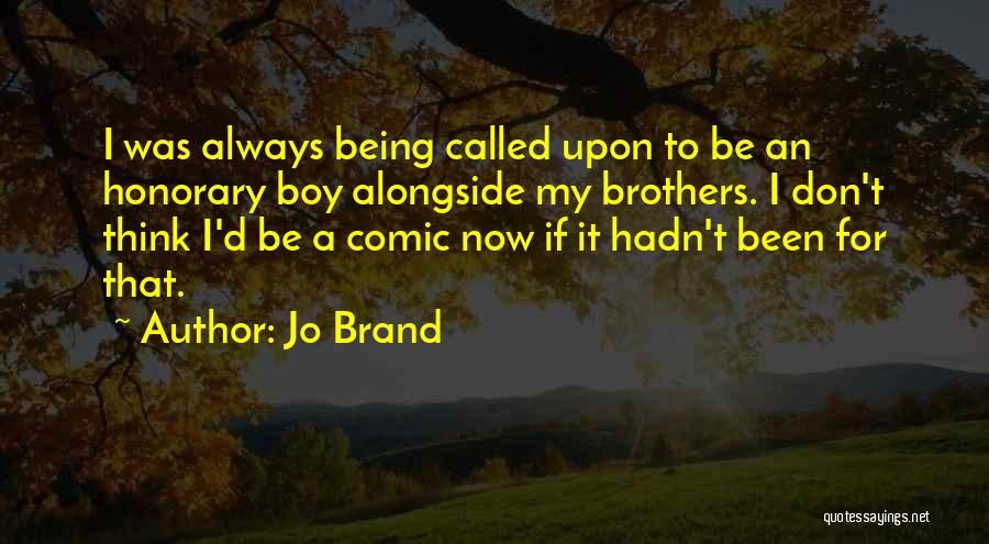 Jo Brand Quotes: I Was Always Being Called Upon To Be An Honorary Boy Alongside My Brothers. I Don't Think I'd Be A