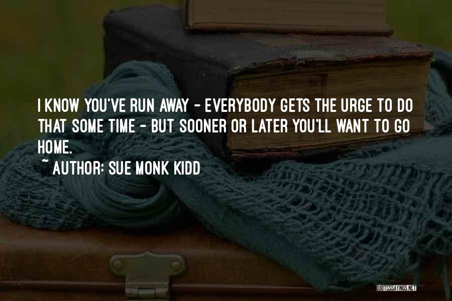 Sue Monk Kidd Quotes: I Know You've Run Away - Everybody Gets The Urge To Do That Some Time - But Sooner Or Later