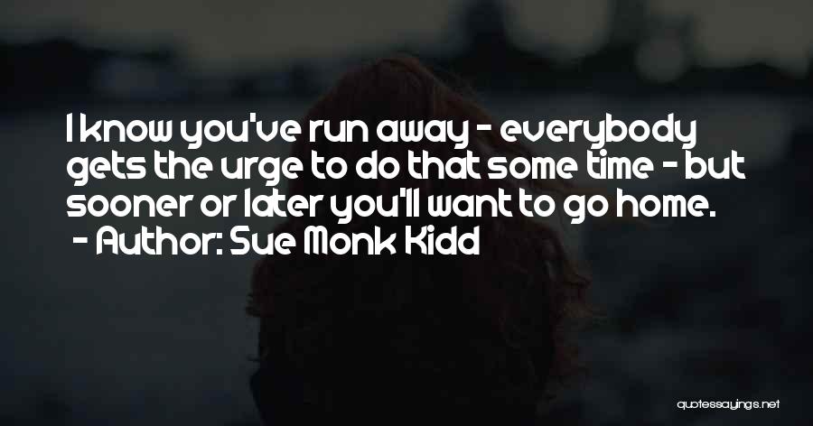 Sue Monk Kidd Quotes: I Know You've Run Away - Everybody Gets The Urge To Do That Some Time - But Sooner Or Later