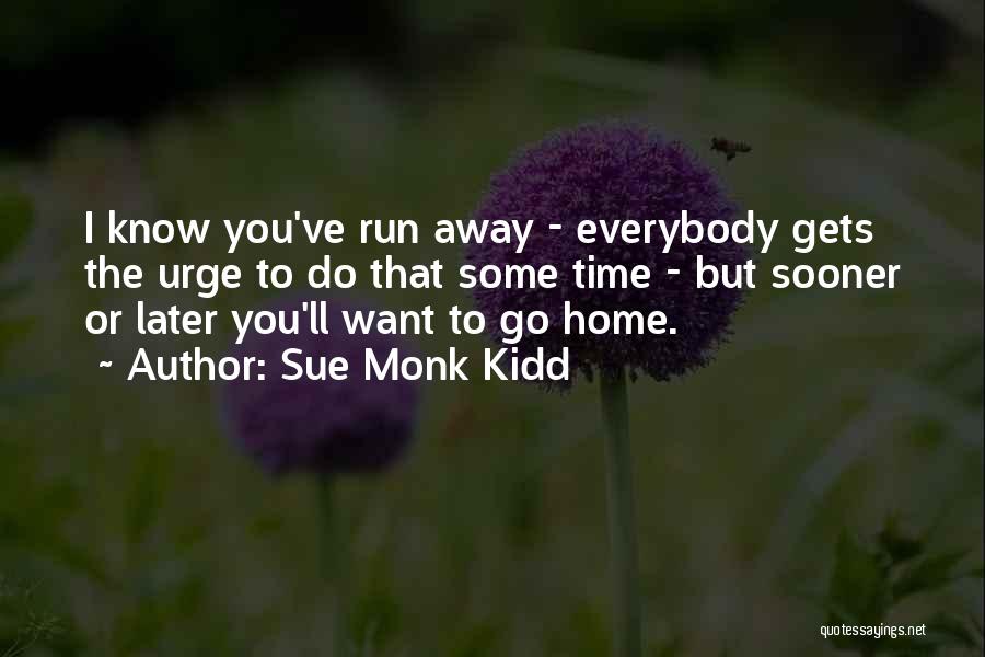 Sue Monk Kidd Quotes: I Know You've Run Away - Everybody Gets The Urge To Do That Some Time - But Sooner Or Later