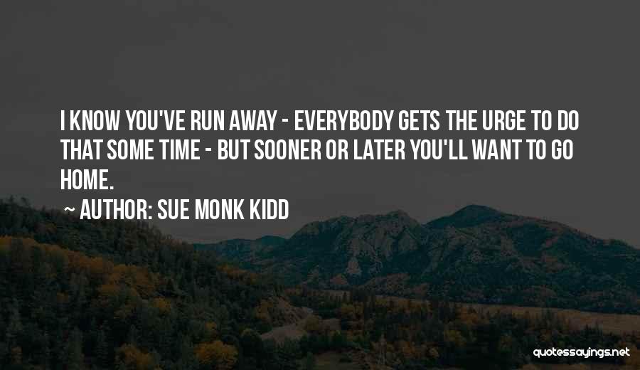 Sue Monk Kidd Quotes: I Know You've Run Away - Everybody Gets The Urge To Do That Some Time - But Sooner Or Later