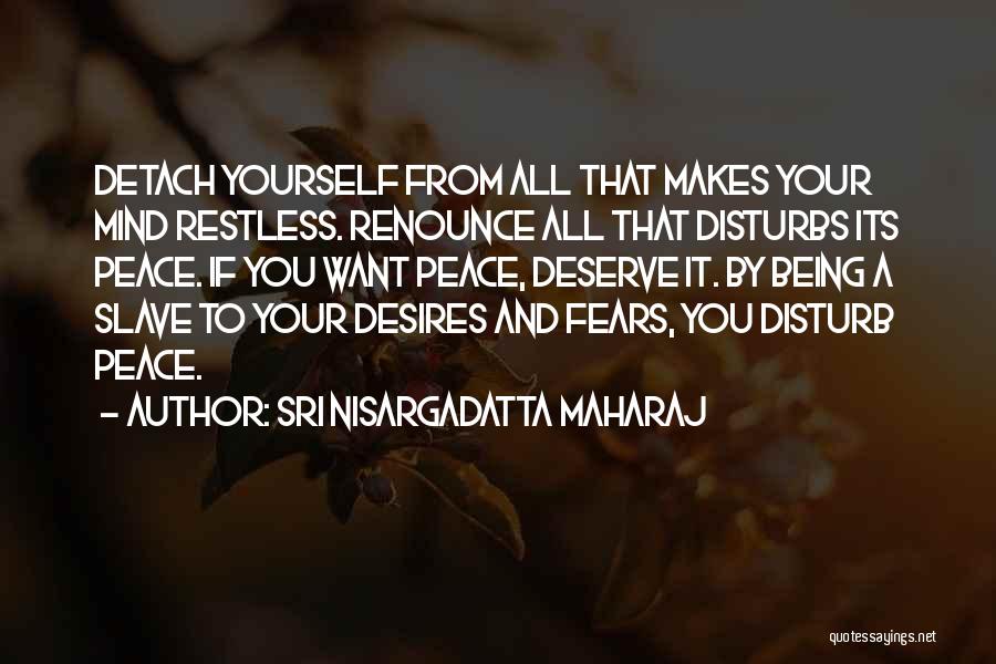 Sri Nisargadatta Maharaj Quotes: Detach Yourself From All That Makes Your Mind Restless. Renounce All That Disturbs Its Peace. If You Want Peace, Deserve