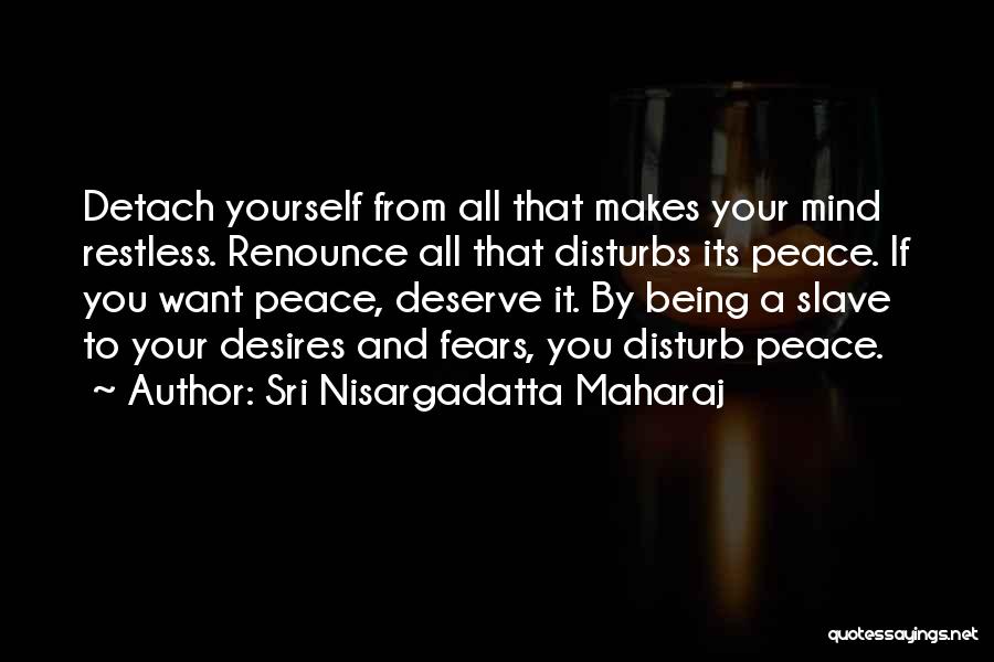 Sri Nisargadatta Maharaj Quotes: Detach Yourself From All That Makes Your Mind Restless. Renounce All That Disturbs Its Peace. If You Want Peace, Deserve