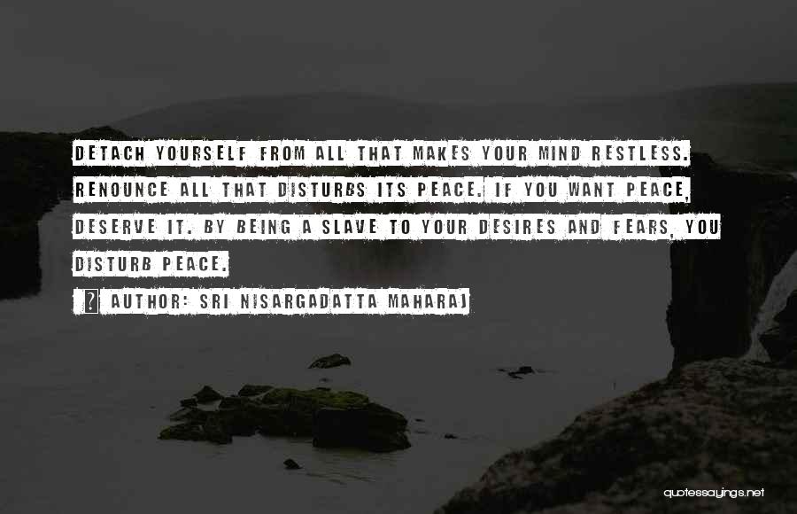 Sri Nisargadatta Maharaj Quotes: Detach Yourself From All That Makes Your Mind Restless. Renounce All That Disturbs Its Peace. If You Want Peace, Deserve