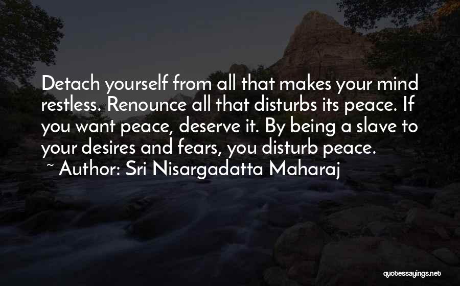 Sri Nisargadatta Maharaj Quotes: Detach Yourself From All That Makes Your Mind Restless. Renounce All That Disturbs Its Peace. If You Want Peace, Deserve