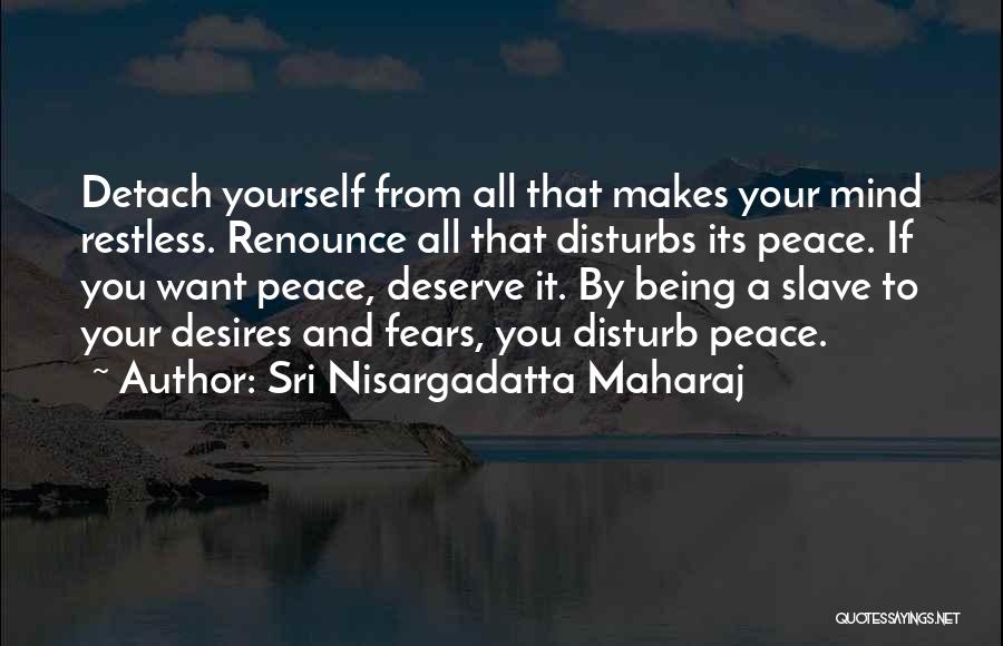 Sri Nisargadatta Maharaj Quotes: Detach Yourself From All That Makes Your Mind Restless. Renounce All That Disturbs Its Peace. If You Want Peace, Deserve