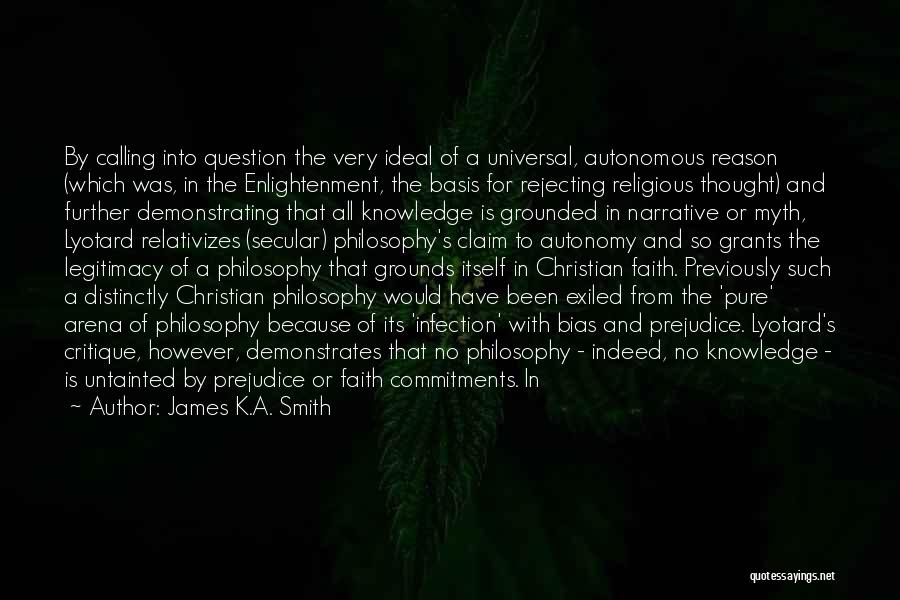 James K.A. Smith Quotes: By Calling Into Question The Very Ideal Of A Universal, Autonomous Reason (which Was, In The Enlightenment, The Basis For