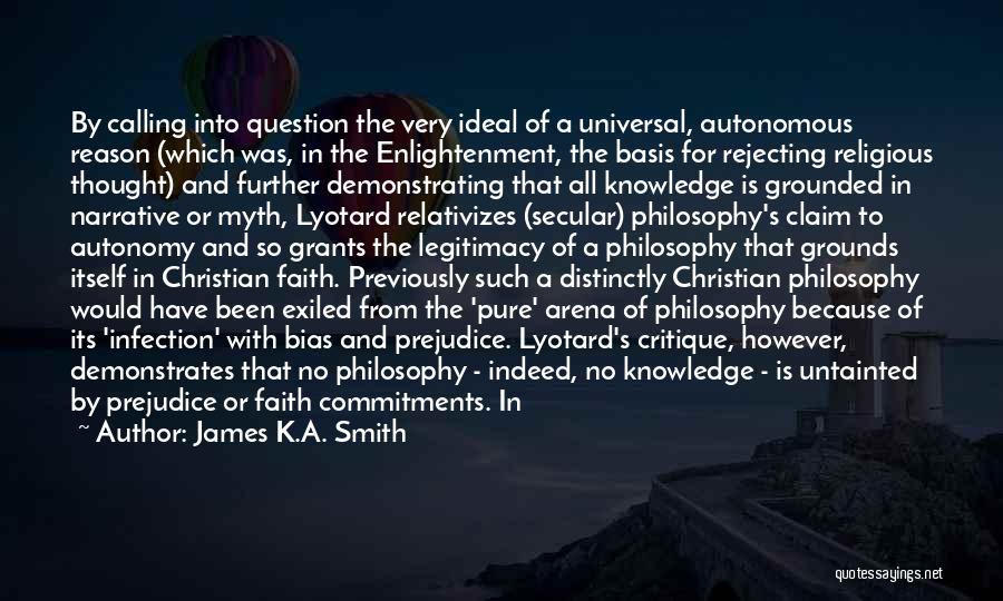 James K.A. Smith Quotes: By Calling Into Question The Very Ideal Of A Universal, Autonomous Reason (which Was, In The Enlightenment, The Basis For