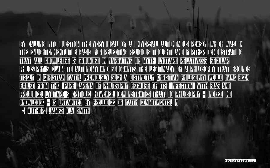 James K.A. Smith Quotes: By Calling Into Question The Very Ideal Of A Universal, Autonomous Reason (which Was, In The Enlightenment, The Basis For
