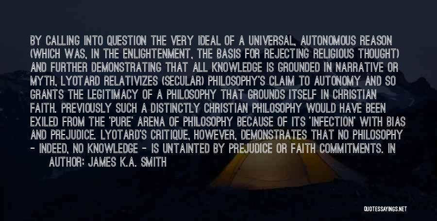 James K.A. Smith Quotes: By Calling Into Question The Very Ideal Of A Universal, Autonomous Reason (which Was, In The Enlightenment, The Basis For