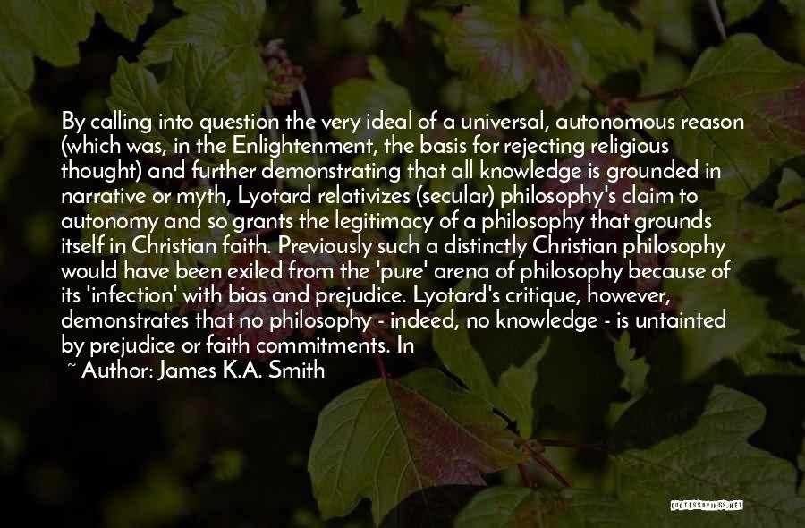 James K.A. Smith Quotes: By Calling Into Question The Very Ideal Of A Universal, Autonomous Reason (which Was, In The Enlightenment, The Basis For