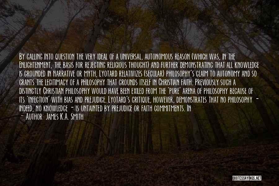 James K.A. Smith Quotes: By Calling Into Question The Very Ideal Of A Universal, Autonomous Reason (which Was, In The Enlightenment, The Basis For