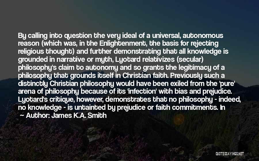 James K.A. Smith Quotes: By Calling Into Question The Very Ideal Of A Universal, Autonomous Reason (which Was, In The Enlightenment, The Basis For