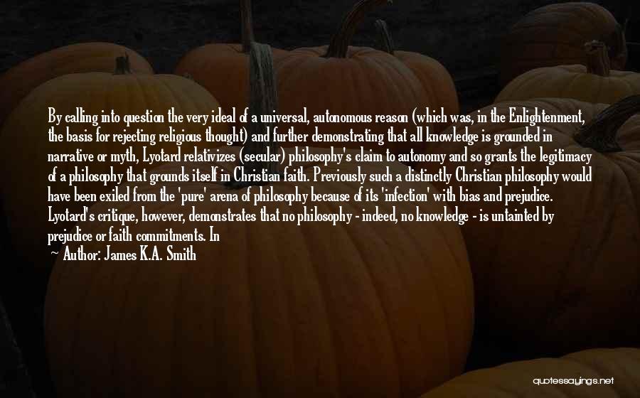 James K.A. Smith Quotes: By Calling Into Question The Very Ideal Of A Universal, Autonomous Reason (which Was, In The Enlightenment, The Basis For