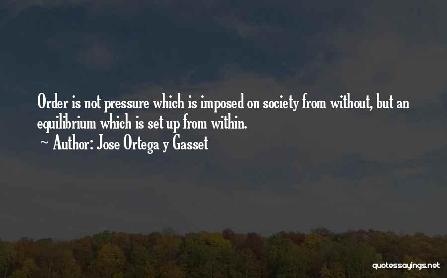 Jose Ortega Y Gasset Quotes: Order Is Not Pressure Which Is Imposed On Society From Without, But An Equilibrium Which Is Set Up From Within.