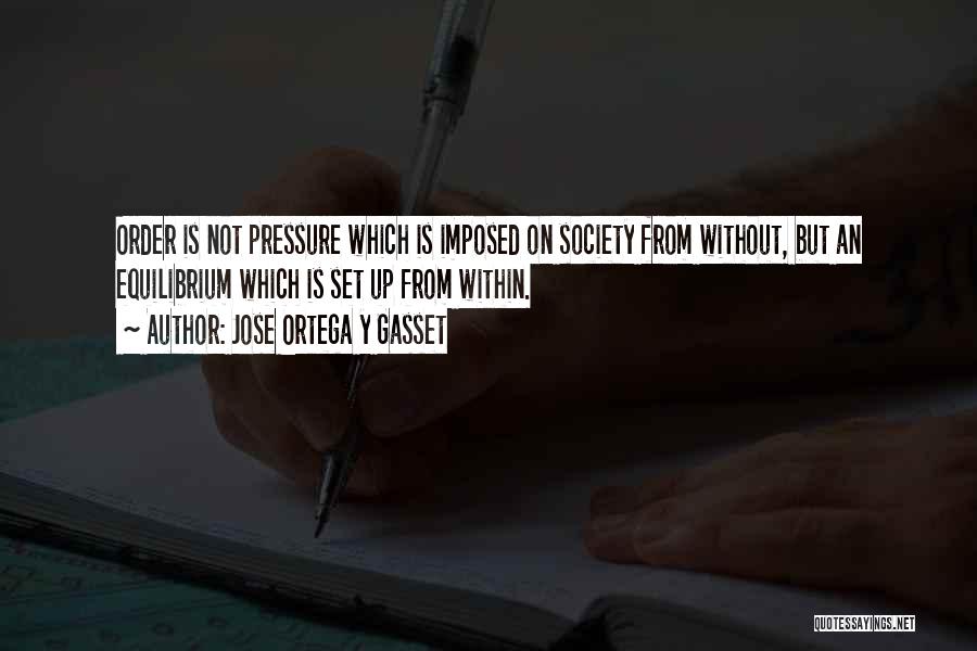 Jose Ortega Y Gasset Quotes: Order Is Not Pressure Which Is Imposed On Society From Without, But An Equilibrium Which Is Set Up From Within.