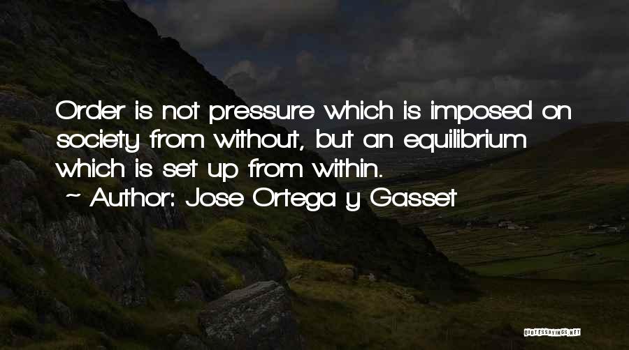Jose Ortega Y Gasset Quotes: Order Is Not Pressure Which Is Imposed On Society From Without, But An Equilibrium Which Is Set Up From Within.