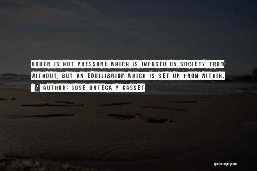 Jose Ortega Y Gasset Quotes: Order Is Not Pressure Which Is Imposed On Society From Without, But An Equilibrium Which Is Set Up From Within.