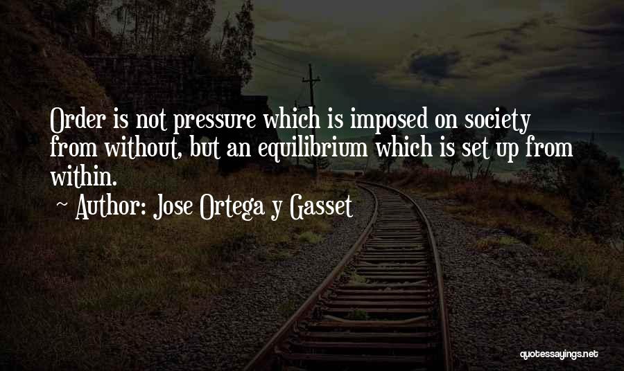 Jose Ortega Y Gasset Quotes: Order Is Not Pressure Which Is Imposed On Society From Without, But An Equilibrium Which Is Set Up From Within.
