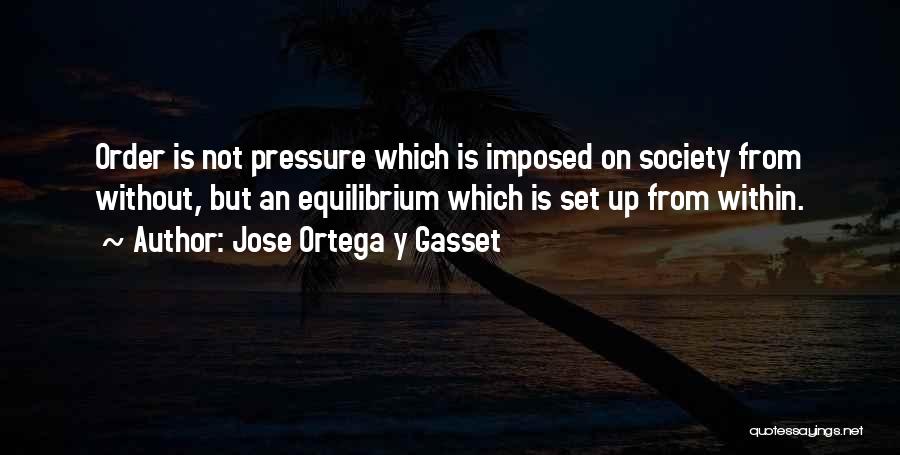 Jose Ortega Y Gasset Quotes: Order Is Not Pressure Which Is Imposed On Society From Without, But An Equilibrium Which Is Set Up From Within.