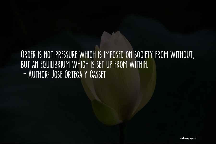 Jose Ortega Y Gasset Quotes: Order Is Not Pressure Which Is Imposed On Society From Without, But An Equilibrium Which Is Set Up From Within.