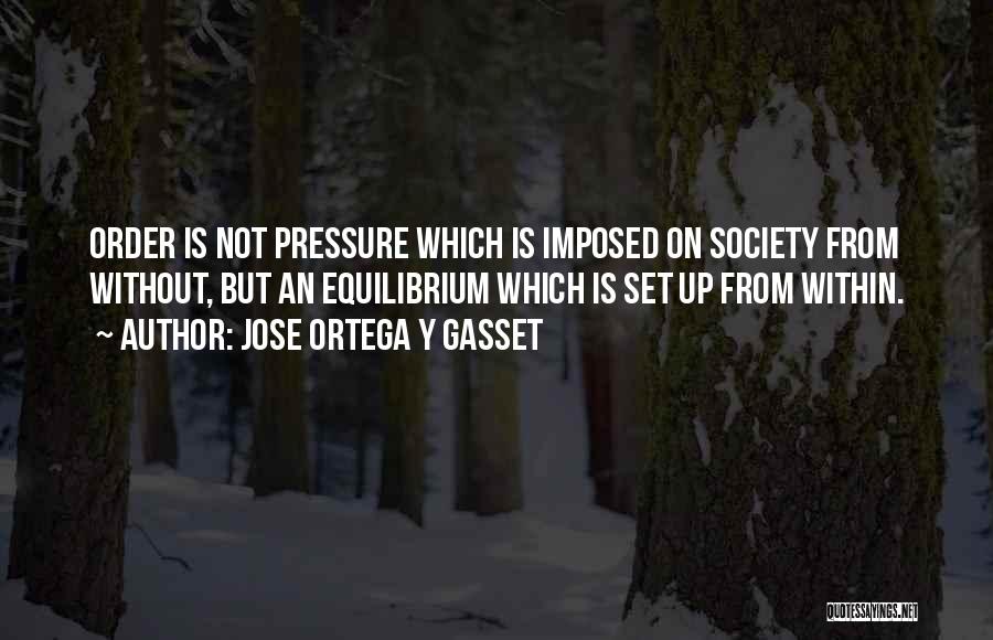 Jose Ortega Y Gasset Quotes: Order Is Not Pressure Which Is Imposed On Society From Without, But An Equilibrium Which Is Set Up From Within.