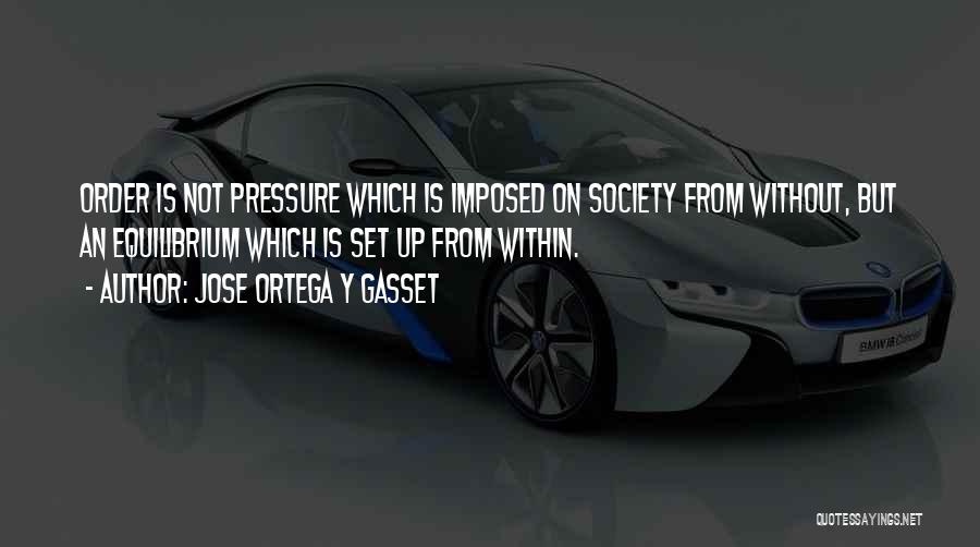 Jose Ortega Y Gasset Quotes: Order Is Not Pressure Which Is Imposed On Society From Without, But An Equilibrium Which Is Set Up From Within.