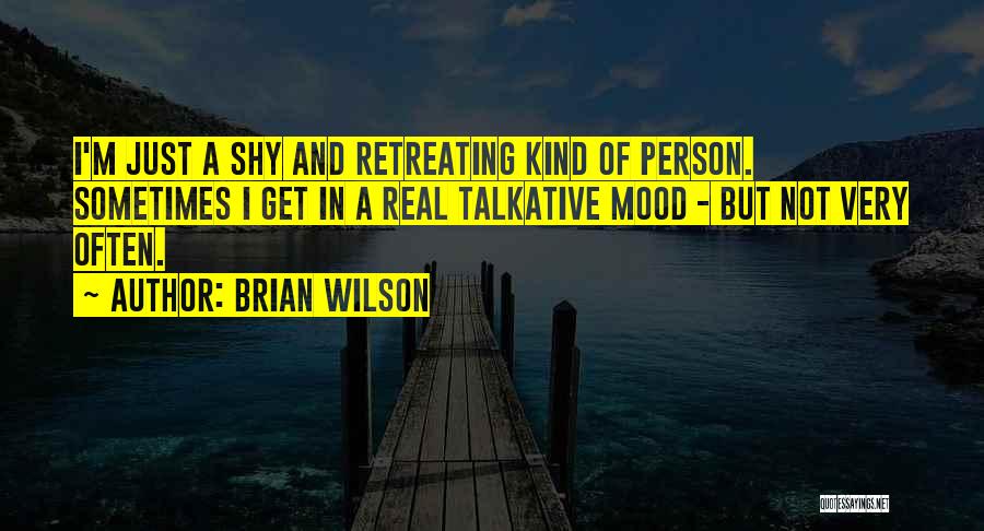Brian Wilson Quotes: I'm Just A Shy And Retreating Kind Of Person. Sometimes I Get In A Real Talkative Mood - But Not
