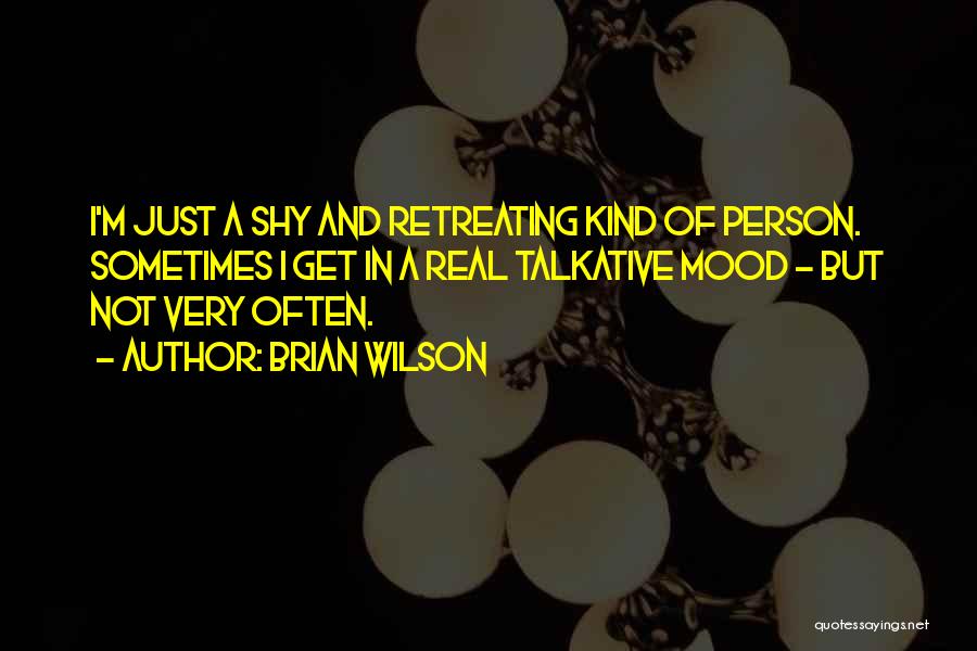 Brian Wilson Quotes: I'm Just A Shy And Retreating Kind Of Person. Sometimes I Get In A Real Talkative Mood - But Not