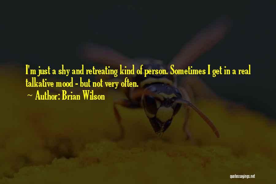 Brian Wilson Quotes: I'm Just A Shy And Retreating Kind Of Person. Sometimes I Get In A Real Talkative Mood - But Not