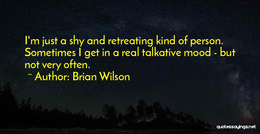 Brian Wilson Quotes: I'm Just A Shy And Retreating Kind Of Person. Sometimes I Get In A Real Talkative Mood - But Not