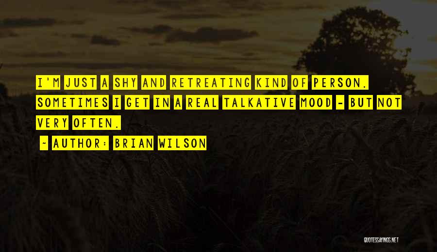 Brian Wilson Quotes: I'm Just A Shy And Retreating Kind Of Person. Sometimes I Get In A Real Talkative Mood - But Not