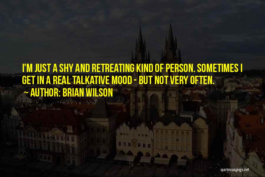 Brian Wilson Quotes: I'm Just A Shy And Retreating Kind Of Person. Sometimes I Get In A Real Talkative Mood - But Not