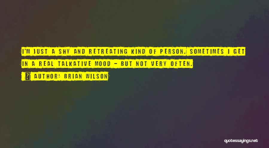 Brian Wilson Quotes: I'm Just A Shy And Retreating Kind Of Person. Sometimes I Get In A Real Talkative Mood - But Not