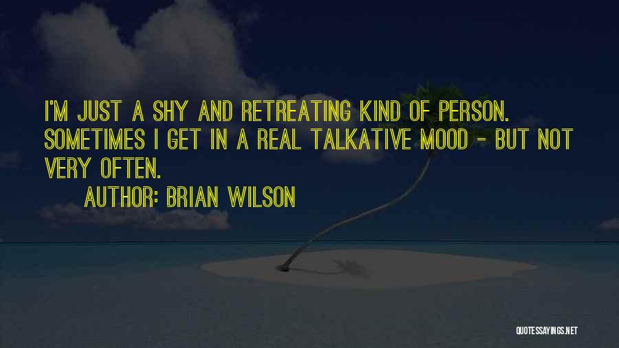 Brian Wilson Quotes: I'm Just A Shy And Retreating Kind Of Person. Sometimes I Get In A Real Talkative Mood - But Not