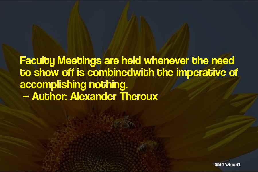 Alexander Theroux Quotes: Faculty Meetings Are Held Whenever The Need To Show Off Is Combinedwith The Imperative Of Accomplishing Nothing.