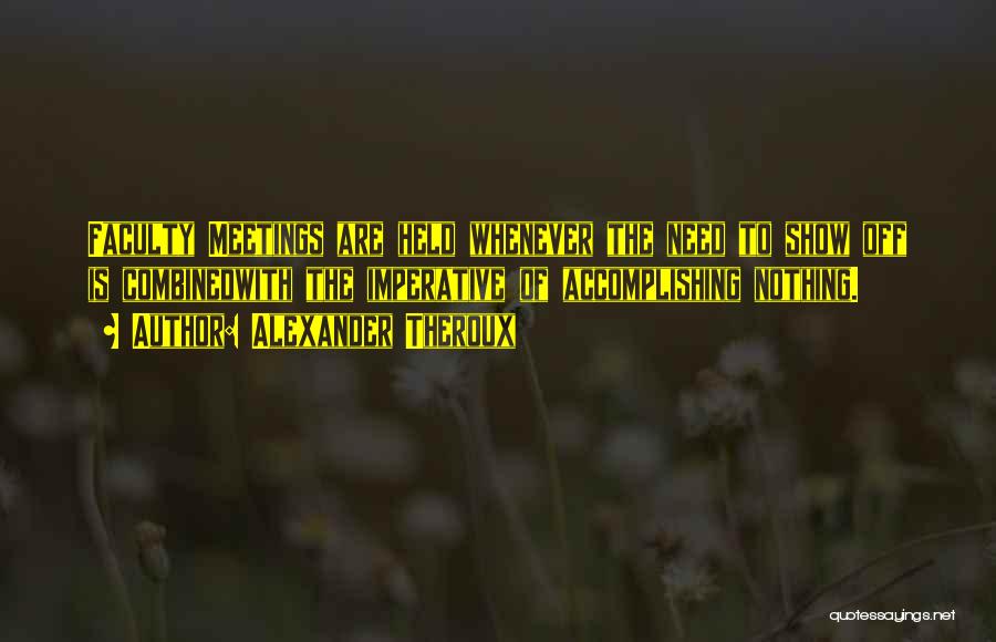 Alexander Theroux Quotes: Faculty Meetings Are Held Whenever The Need To Show Off Is Combinedwith The Imperative Of Accomplishing Nothing.
