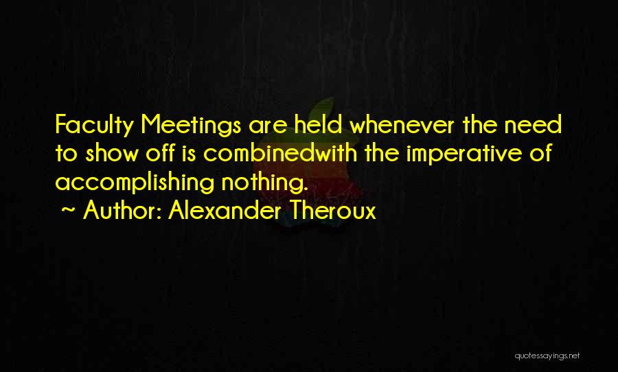 Alexander Theroux Quotes: Faculty Meetings Are Held Whenever The Need To Show Off Is Combinedwith The Imperative Of Accomplishing Nothing.