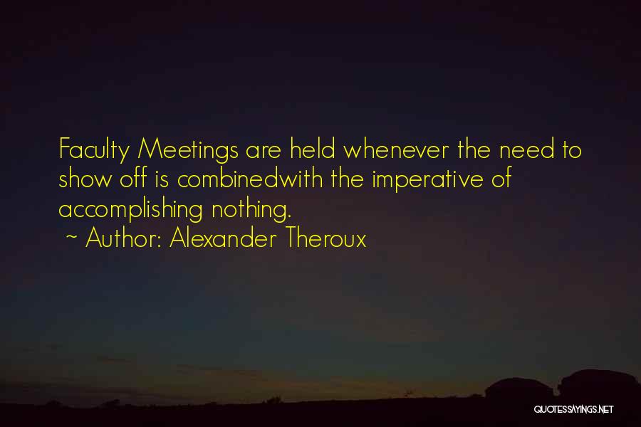 Alexander Theroux Quotes: Faculty Meetings Are Held Whenever The Need To Show Off Is Combinedwith The Imperative Of Accomplishing Nothing.
