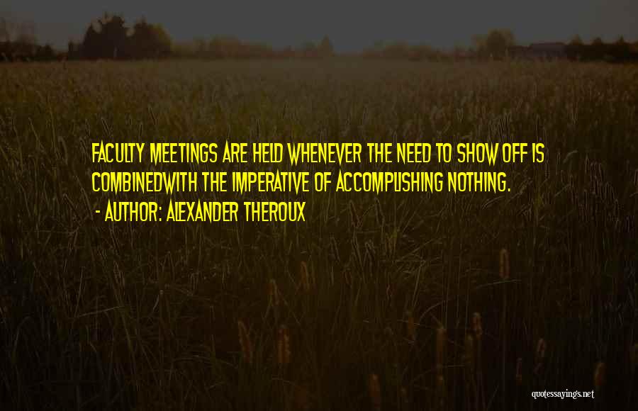 Alexander Theroux Quotes: Faculty Meetings Are Held Whenever The Need To Show Off Is Combinedwith The Imperative Of Accomplishing Nothing.