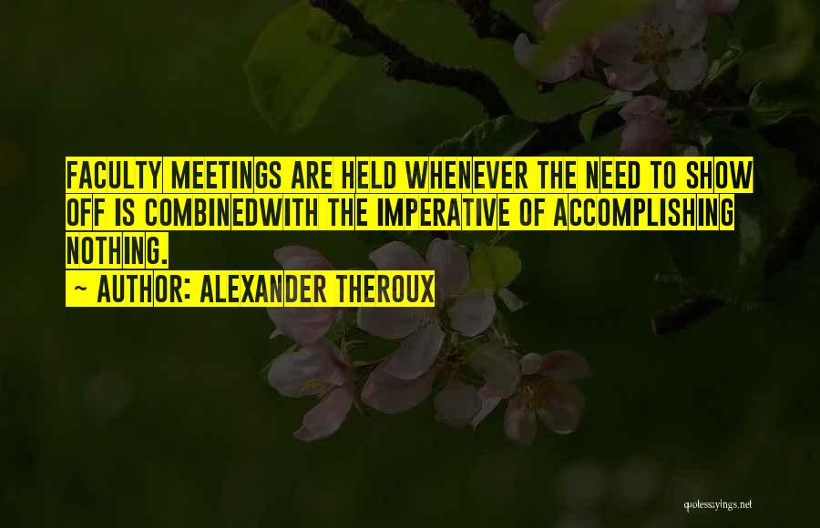 Alexander Theroux Quotes: Faculty Meetings Are Held Whenever The Need To Show Off Is Combinedwith The Imperative Of Accomplishing Nothing.