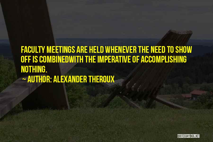Alexander Theroux Quotes: Faculty Meetings Are Held Whenever The Need To Show Off Is Combinedwith The Imperative Of Accomplishing Nothing.