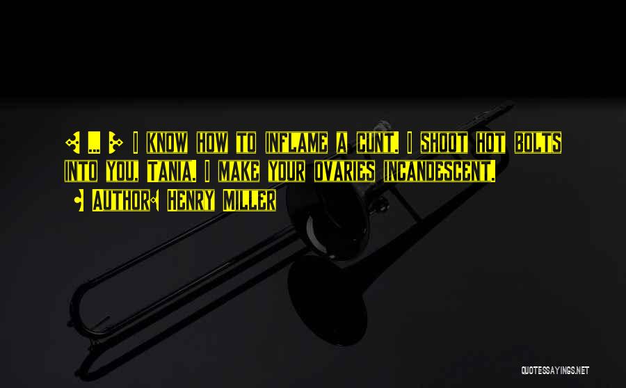 Henry Miller Quotes: [ ... ] I Know How To Inflame A Cunt. I Shoot Hot Bolts Into You, Tania. I Make Your